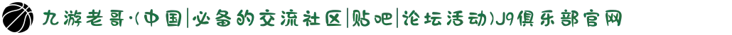 九游老哥·(中国|必备的交流社区|贴吧|论坛活动)J9俱乐部官网
